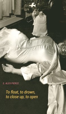 E. Alex Pierce, E Alex Pierce - To float, to drown, to close up, to open, Häftad
