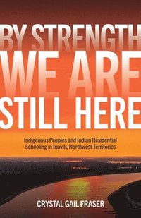 bokomslag By Strength, We Are Still Here: Indigenous Peoples and Indian Residential Schooling in Inuvik, Northwest Territories
