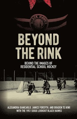 Alexandra Giancarlo, Janice Forsyth - Beyond the Rink: Behind the Images of Residential School Hockey, Inbunden