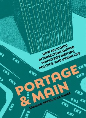 Portage and Main: How an Iconic Intersection Shaped Winnipeg's History, Politics, and Urban Life