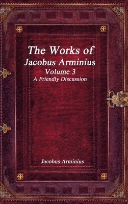The Works of Jacobus Arminius Volume 3 - A Friendly Discussion 1