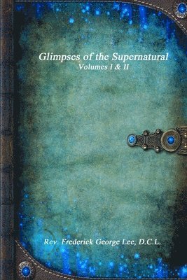 D C L Frederick George Lee, D. C. L. Frederick George Lee, Rev. Frederick George Lee, D.C.L., D. C. L. Rev. Frederick George Lee - Glimpses of the Supernatural Volumes I & II, Häftad