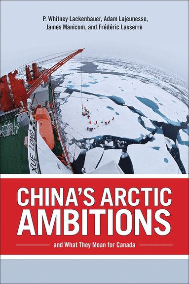 P. Whitney Lackenbauer, Adam Lajeunesse, Frederic Lasserre, James Manicom - China's Arctic Ambitions and What They Mean for Canada, Inbunden