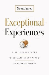 bokomslag Exceptional Experiences: Five Luxury Levers to Elevate Every Aspect of Your Business