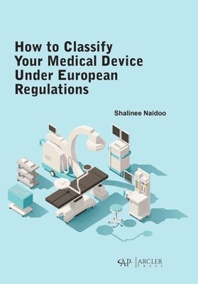 Shalinee Naidoo - How to Classify Your Medical Device Under European Regulations, Inbunden