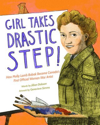 Girl Takes Drastic Step!: How Molly Lamb Bobak Became Canada's First Official Woman War Artist 1