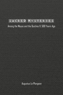 Sacred Mysteries among the Mayas and the Quiches (11, 500 Years Ago) 1