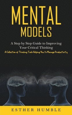 bokomslag Mental Models: A Step by Step Guide to Improving Your Critical Thinking (A Collection of Thinking Tools Helping You to Manage Productivity)