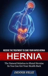 bokomslag Hernia: Receive the Treatment to Cure Your Hiatus Hernia (The Natural Solution to Hiatal Hernias So You Can Get Your Health Back)