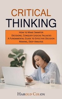 bokomslag Critical Thinking: How to Make Smarter Decisions, Conquer Logical Fallacies (A Fundamental Guide to Effective Decision Making, Deep Analysis)