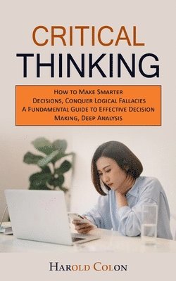Harold Colon - Critical Thinking: How to Make Smarter Decisions, Conquer Logical Fallacies (A Fundamental Guide to Effective Decision Making, Deep Analysis), Häftad