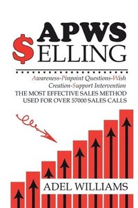 bokomslag APWS Selling, The Most Effective Sales Method Used for Over 57,000 Sales Calls: A Comprehensive, Step-By-Step Method for Achieving Sales Success in Si