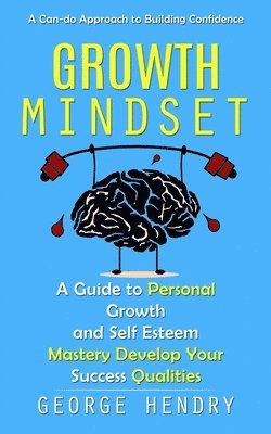 Growth Mindset: A Can-do Approach to Building Confidence (A Guide to Personal Growth and Self Esteem Mastery Develop Your Success Qualities)