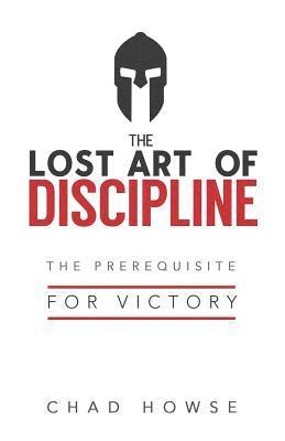 Chad Howse - The Lost Art of Discipline: The Prerequisite for Victory, Häftad