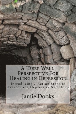 A Deep Well Perspective For Healing in Depression: Introducing 7 Action Steps to Overcoming Symptoms 1