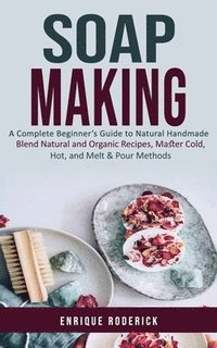 bokomslag Soap Making: A Complete Beginner's Guide to Natural Handmade (Blend Natural and Organic Recipes, Master Cold, Hot, and Melt & Pour Methods)