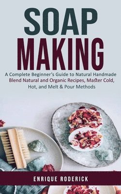 bokomslag Soap Making: A Complete Beginner's Guide to Natural Handmade (Blend Natural and Organic Recipes, Master Cold, Hot, and Melt & Pour Methods)