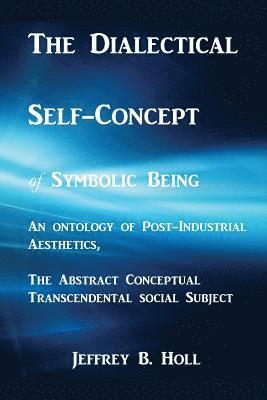 bokomslag The Dialectical Self-Concept of Symbolic Being: An Ontology of Post-Industrial Aesthetics, the Abstract Conceptual Social Subject