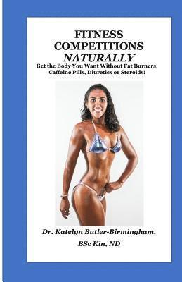 Fitness Competitions Naturally: Get The Body You Want Without Fat Burners, Caffeine Pills, Diuretics or Steroids! 1