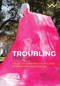 bokomslag Troubling Images: Visual Culture and the Politics of Afrikaner Nationalism