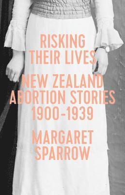 Margaret Sparrow - Risking Their Lives: Nz Abortion Stories 1900-1939, Häftad