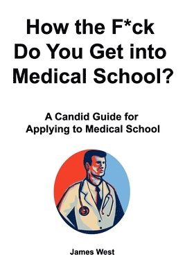 James West - How the F*ck Do You Get into Medical School? A Candid Guide for Applying to Medical School, Häftad