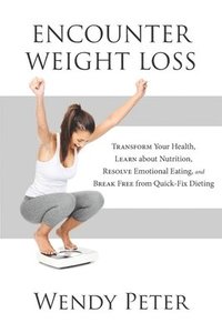 bokomslag Encounter Weight Loss: Transform Your Health, Learn about Nutrition, Resolve Emotional Eating, and Break Free from Quick-Fix Dieting