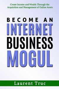 bokomslag Become An Internet Business Mogul: Create Income and Wealth Through the Acquisition and Management of Online Assets