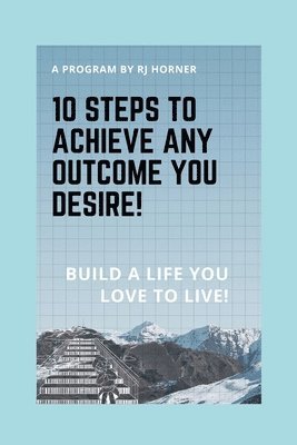 10 Steps to Achieve any Outcome You Desire!: Build a LIFE you LOVE to LIVE. 1