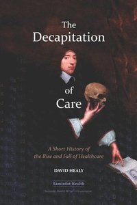bokomslag The Decapitation of Care: A Short History of the Rise and Fall of Healthcare