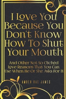 I Love You Because You Don't Know How To Shut Your Mouth And Other Not So Clichéd Love Reasons That You Can Use When He Or She Asks For It: A Unique L 1