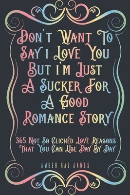 bokomslag Don't Want To Say I Love You But I'm Just A Sucker For A Good Romance Story 365 Not So Clichéd Love Reasons That You Can Use Day By Day: A Unique Love