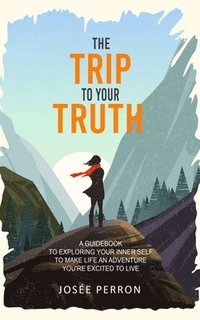 bokomslag The Trip to Your Truth: A Guidebook to Exploring Your Inner Self to Make Life an Adventure You're Excited to Live