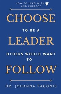 bokomslag Choose to be a leader others would want to follow: How to lead with heart and purpose