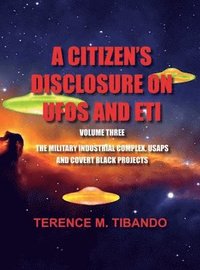bokomslag A CITIZEN'S DISCLOSURE on UFOs and ETI - VOLUME THREE - MILITARY INTELLIGENCE INDUSTRIAL COMPLEX, USAPs and COVERT BLACK PROJECTS