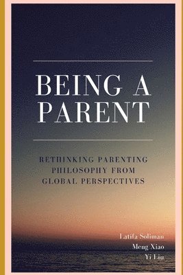 Yi Liu, Latifa Soliman - Being a Parent - Rethinking Parenting Philosophy from Global Perspectives, Häftad