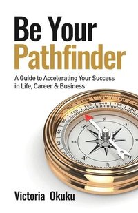 bokomslag Be Your Pathfinder: A Guide to Accelerating Your Success in Life, Career & Business