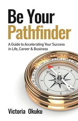 bokomslag Be Your Pathfinder: A Guide to Accelerating Your Success in Life, Career & Business