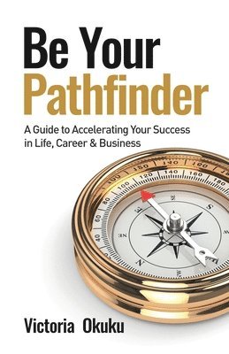 Be Your Pathfinder: A Guide to Accelerating Your Success in Life, Career & Business 1