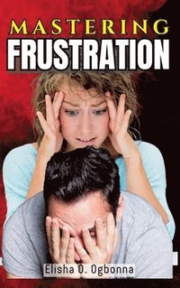 bokomslag Mastering Frustration: How to turn your Frustration into Fulfillment