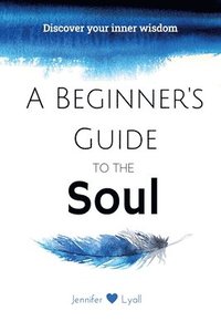 bokomslag A Beginner's Guide To The Soul: Discover Your Inner Wisdom