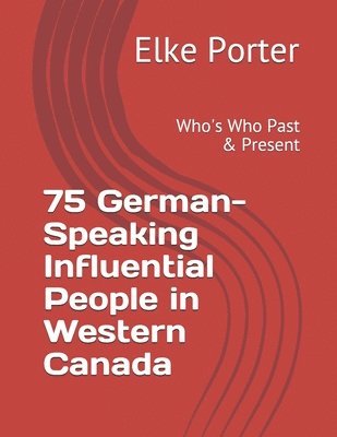 75 German-Speaking Influential People in Western Canada: Who's Who Past & Present 1