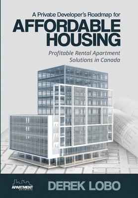 Private Developer's Roadmap for Affordable Housing - Profitable Rental Apartment Solutions in Canada