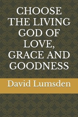 Choose the Living God of Love, Grace and Goodness