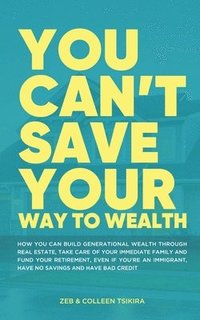 bokomslag You Can't Save Your Way to Wealth: How YOU can build generational wealth through real estate, take care of your immediate family and fund your retirem