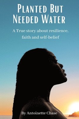 Planted But Needed Water: A True Story about Faith, Resilience and Self-Belief 1