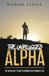 bokomslag The Unplugged Alpha: The No Bullsh*t Guide To Winning With Women & Life