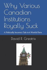 bokomslag Why Various Canadian Institutions Royally Suck: A Politically Incorrect Tale in 6 Woeful Parts