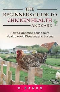 bokomslag The Beginners Guide to Chicken Health and Care