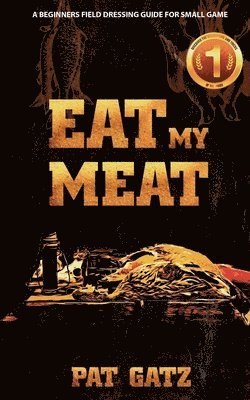 Pat Gatz - Eat My Meat - A Beginners Field Dressing Guide For Small Game, Häftad
